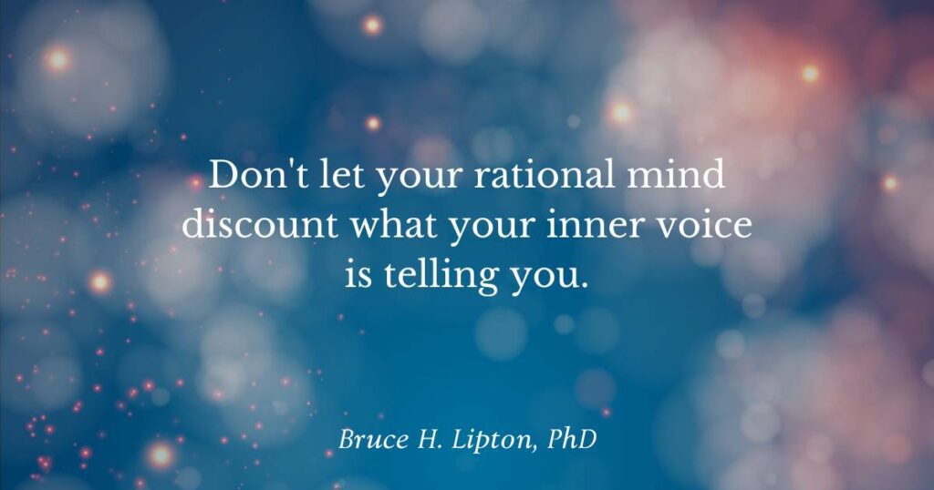 Don't let your rational mind discount what your inner voice is telling you. -Bruce Lipton, PhD