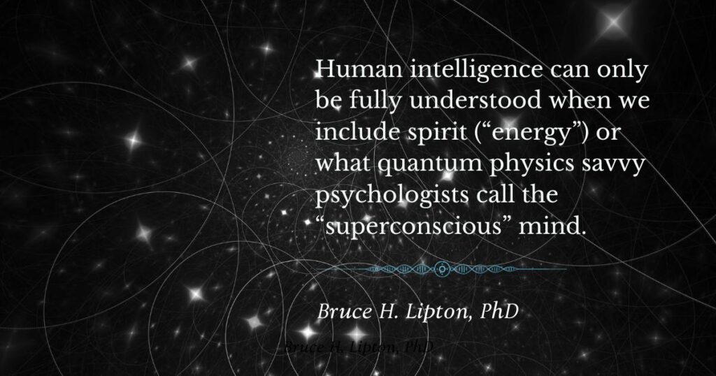 मानव बुद्धि को केवल तभी पूरी तरह से समझा जा सकता है जब हम आत्मा ("ऊर्जा") या जिसे क्वांटम भौतिकी के जानकार मनोवैज्ञानिक "अतिचेतन" मन कहते हैं, को शामिल करते हैं। -ब्रूस लिप्टन पीएचडी