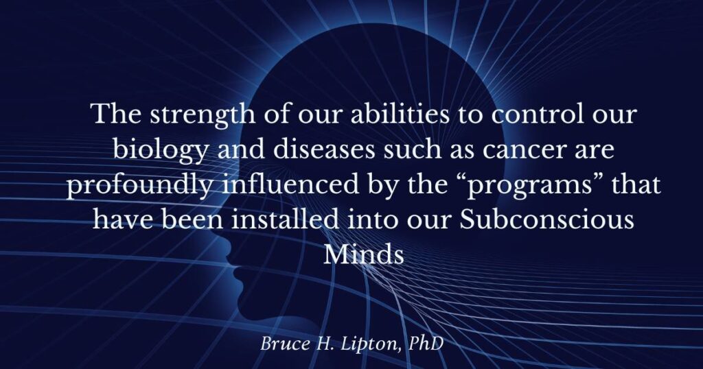 Styrken til våre evner til å kontrollere vår biologi og sykdommer som kreft er dypt påvirket av "programmene" som har blitt installert i vårt underbevisste sinn -Bruce Lipton PhD