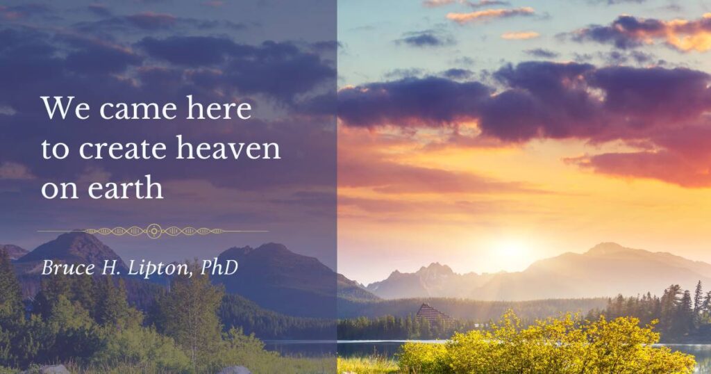 We came here to create heaven on earth -Bruce Lipton, PhD