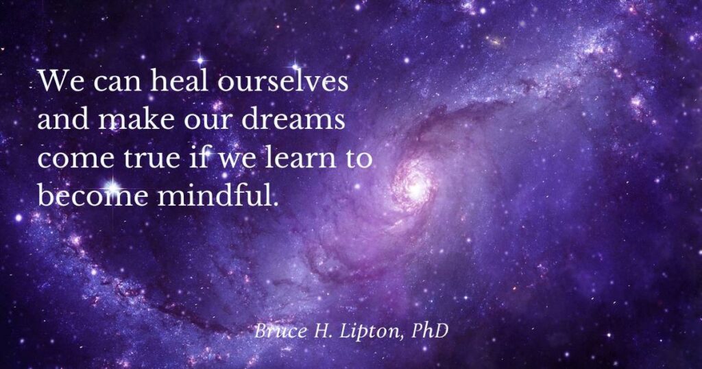 Podemos curarnos a nosotros mismos y hacer realidad nuestros sueños si aprendemos a ser conscientes. -Bruce Lipton Doctorado