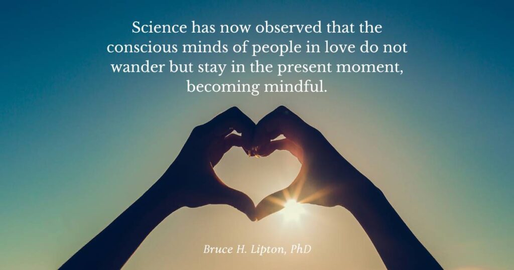 Science has now observed that the conscious minds of people in love do not wander but stay in the present moment, becoming mindful. -Bruce Lipton PhD