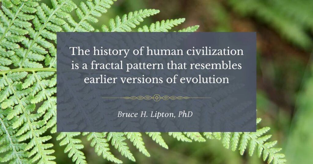 İnsan uygarlığının tarihi, evrimin önceki versiyonlarına benzeyen fraktal bir modeldir. -Bruce Lipton, PhD
