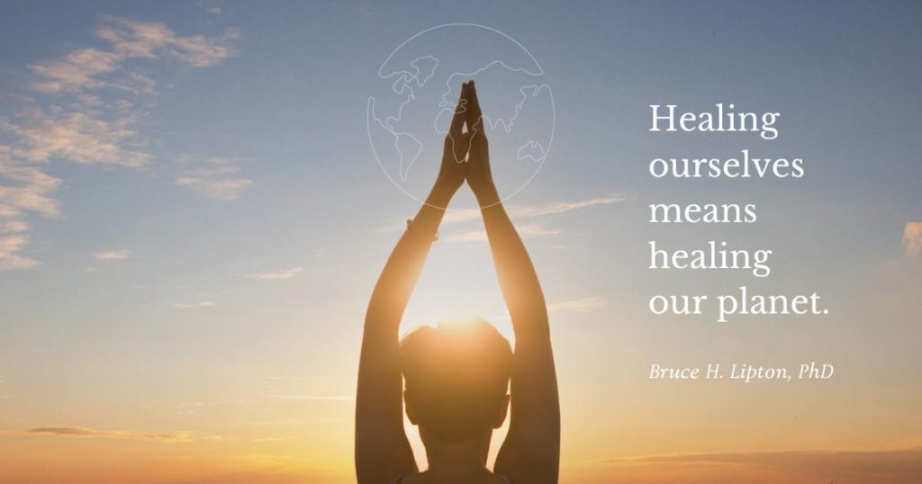 Healing ourselves means healing our planet. -Bruce Lipton, PhD