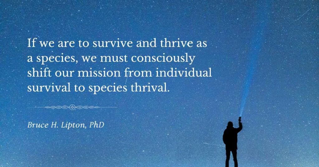 Kui tahame liigina ellu jääda ja areneda, peame teadlikult nihutama oma missiooni üksikisiku ellujäämiselt liikide õitsengule. -Bruce Lipton, PhD
