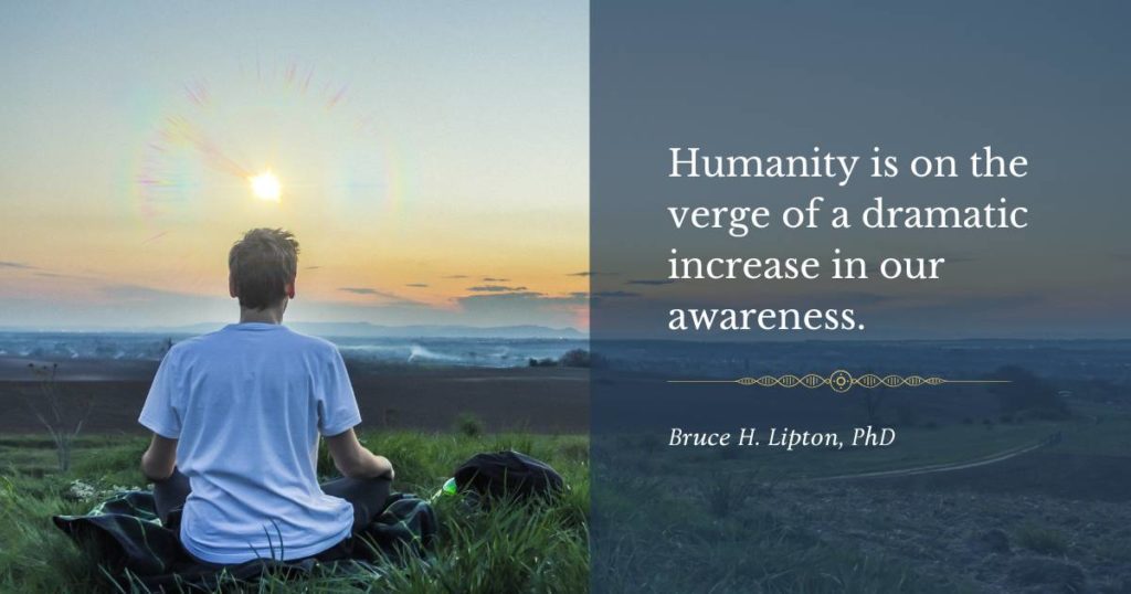 Humanity is on the verge of a dramatic increase in our awareness. -Bruce Lipton, PhD