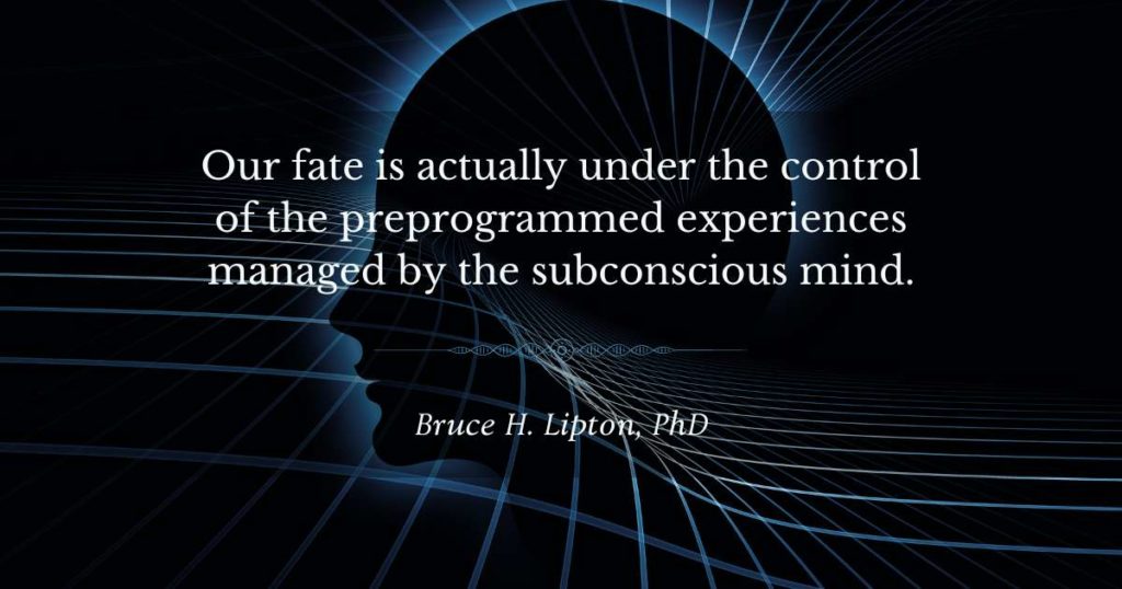 Our fate is actually under the control of the preprogrammed experiences managed by the subconscious mind. -Bruce Lipton, PhD