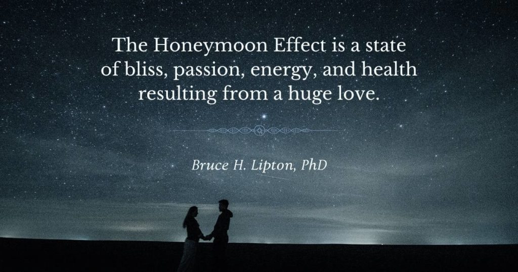 Ang Honeymoon Effect ay isang estado ng kaligayahan, pagnanasa, enerhiya, at kalusugan na nagreresulta mula sa isang malaking pag-ibig. -Bruce Lipton, PhD