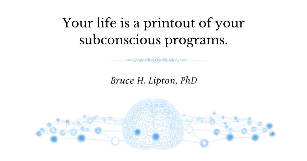 Your life is a printout of your subconscious programs. -Bruce Lipton, PhD