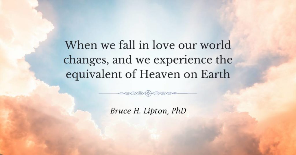 เมื่อเราตกหลุมรัก โลกของเราก็เปลี่ยนไป และเราสัมผัสประสบการณ์ที่เทียบเท่ากับสวรรค์บนดิน -Bruce Lipton, PhD