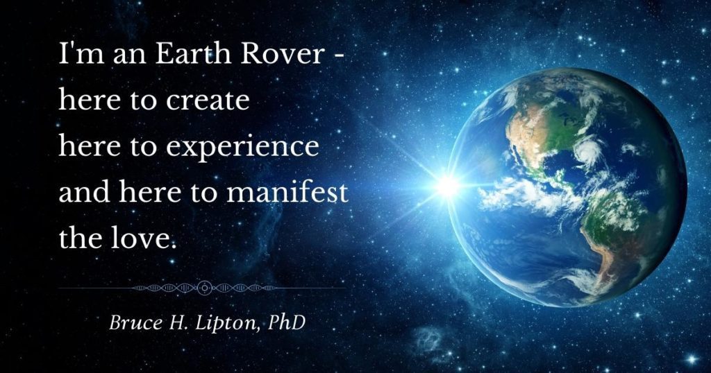 Sono un Earth Rover - qui per creare qui per sperimentare e qui per manifestare l'amore. -Bruce Lipton, PhD