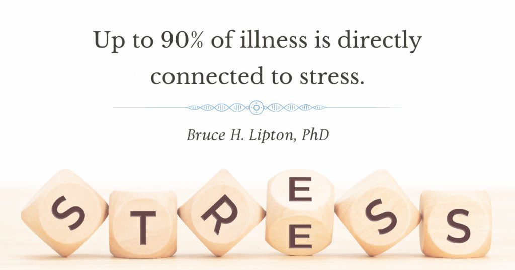 Up to 90% of illness is directly connected to stress. -Bruce Lipton, PhD